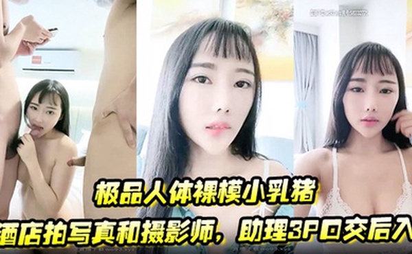 极品人体裸模小乳猪酒店拍写真和摄影师，助理3P口交后入