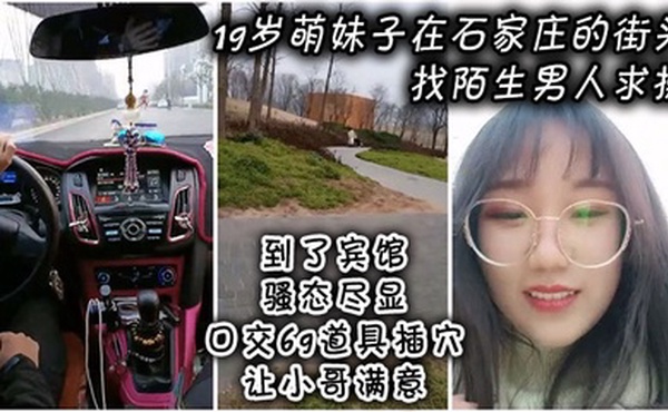 19岁萌妹子在石家庄的街头找陌生男人求操，到了宾馆骚态尽显，口交69道具插穴让小哥满意