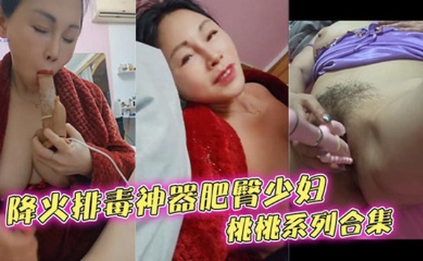 降火排毒神器肥臀少妇桃桃系列合集