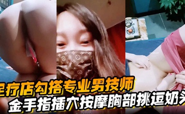 【足疗店勾搭专业男技师】金手指插穴按摩胸部挑逗奶头真实刺激玩的就是心跳