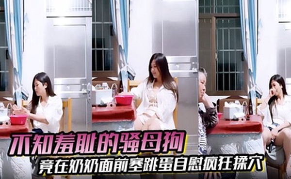 不知羞耻的骚母狗 竟在奶奶面前塞跳蛋自慰疯狂揉穴 高潮表情很夸张真是刺激