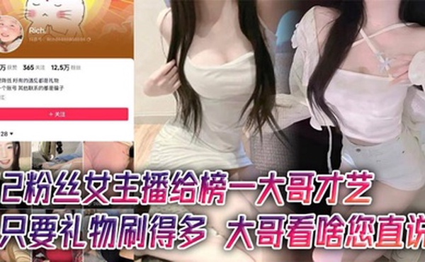 12粉丝女主播给榜一大哥才艺，只要礼物刷得多，大哥看啥您直说