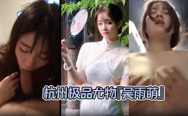 【泄密流出 】杭州极品尤物『吴雨萌』与炮友做爱视频流出 好逼被这废男糟蹋了！