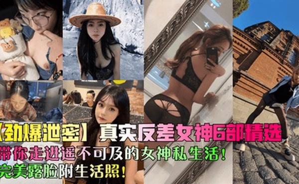 【劲爆泄密】真实反差女神6部精选！带你走进遥不可及的女神私生活！完美露脸附生活照！