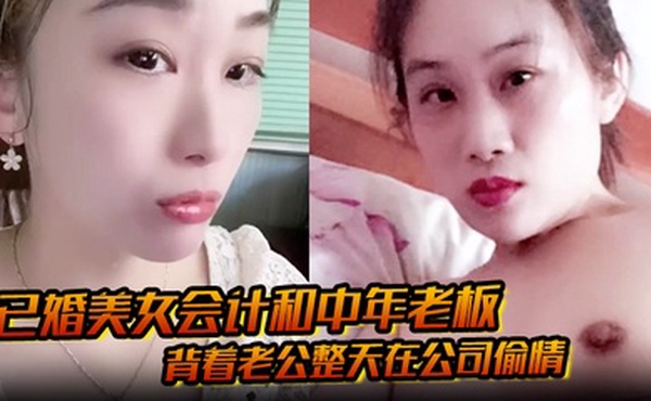 已婚美女会计和中年老板 背着老公整天在公司偷情 私密视频被下属发现曝光