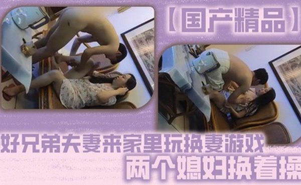 【国产精品】好兄弟夫妻来家里玩换妻游戏，两个媳妇换着操