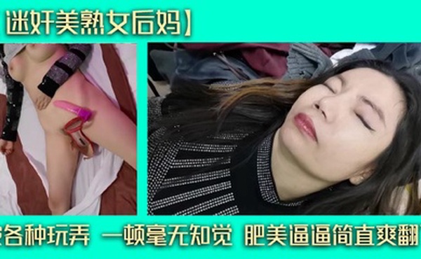 【迷奸美熟女后妈】被各种玩弄 一顿毫无知觉 肥美逼逼简直爽翻了