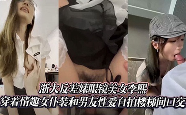 浙大反差婊眼镜美女李熙穿着情趣女仆装和男友性爱自拍楼梯间口交