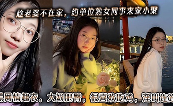 趁老婆不在家，约单位熟女同事来家小聚。黑网情趣衣，大奶肥臀，很喜欢吃鸡，淫叫连连。