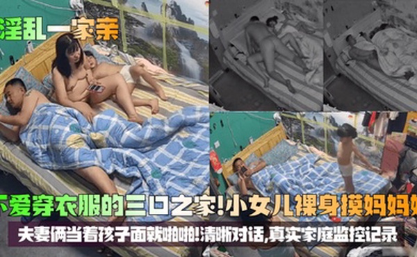 【淫乱一家亲】不爱穿衣服的三口之家！小女儿裸身摸妈妈奶，夫妻俩当着孩子面就啪啪！清晰对话，真实家庭监控记录！