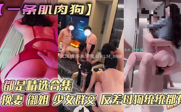 【一条肌肉狗】都是精选合集 换妻 御姐 少女群交 反差母狗统统都有