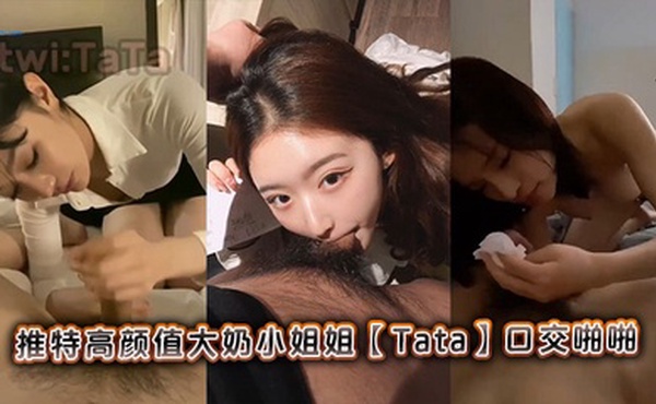 推特高颜值大奶小姐姐【Tata】口交啪啪