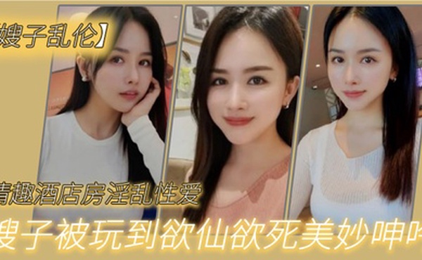 嫂子乱伦情趣酒店房淫乱性爱妖艳丝袜调教性爱椅嫂子被玩到欲仙欲死美妙呻吟无套爆肏内射_2024-12-21_12-33-05