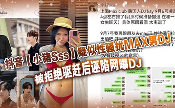 抖音【小猪Sss】疑似性骚扰MAX男DJ，被拒绝驱赶后诬陷网曝DJ，孰是孰非大家自己吃瓜判断！