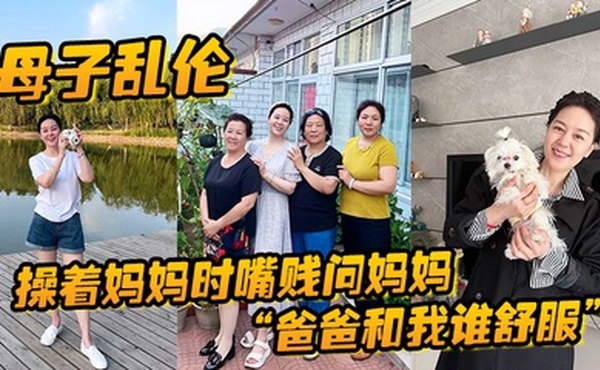 母子乱伦操着妈妈时嘴贱问妈妈爸爸和我谁舒服妈妈让我滚真刺激