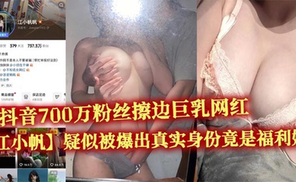 抖音700万粉丝擦边巨乳网红【江小帆】疑似被爆出真实身份竟是福利姬 大量不雅视频流出