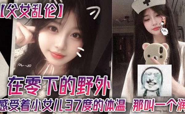 父女乱伦在零下的野外感受着小女儿37度的体温那叫一个润