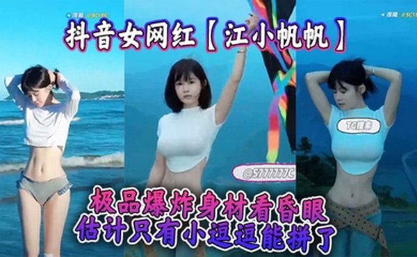 抖音女网红【江小帆帆】极品爆炸身材看昏眼，估计只有小逗逗能拼了
