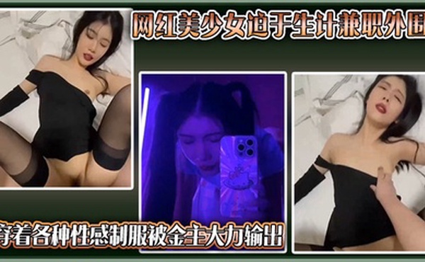 独家曝光抖音网红美少女迫于生计兼职外围穿着各种性感制服被金主大力输出