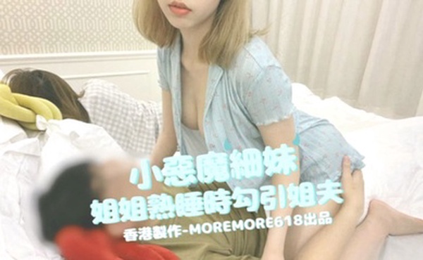 【moremore618】小恶魔细妹，姐姐熟睡时勾引姐夫