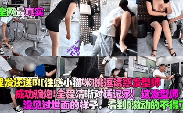 【全网最真实】理发还送B！[性感小猫咪]挑逗诱惑发型师成功骗炮！全程清晰对话记录！这发型师没见过世面的样子，看到B激动的不得了！