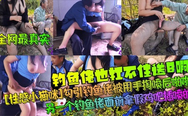【全网最真实】钓鱼佬也扛不住送B啊！[性感小猫咪]勾引钓鱼佬被用手掏喷后啪啪！另一个钓鱼佬面前拿假鸡吧插喷的！