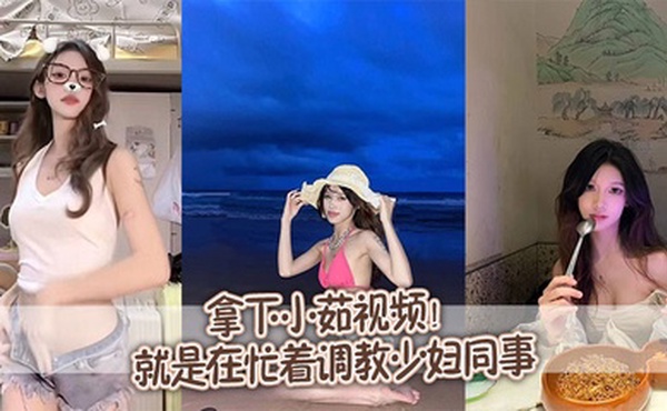 拿下小茹视频！别问我为什么两个月不更新，问就是在忙着调教少妇同事