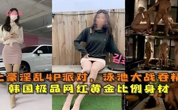 土豪淫乱4P派对泳池大战吞精韩国极品网红黄金比例身材