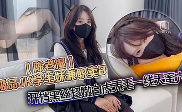 【陈老湿】极品JK学生妹兼职卖B，开档黑丝超嫩白虎无毛一线天蜜穴，色魔大神火力全开无情爆艹