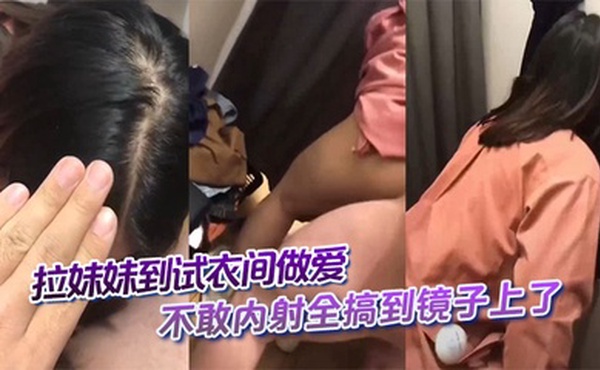 拉妹妹到试衣间做爱，不敢内射全搞到镜子上了，这不得一股味吗。