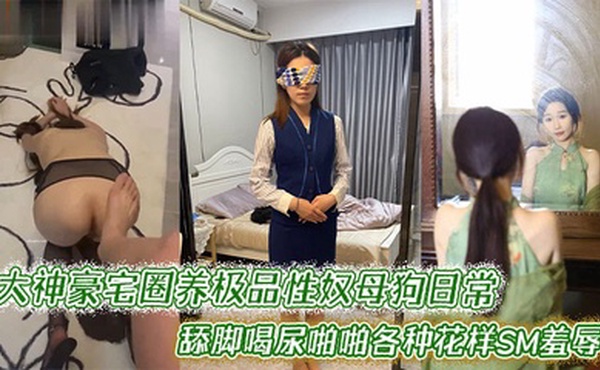 大神豪宅圈养极品性奴母狗日常调教，舔脚喝尿啪啪各种花样SM羞辱
