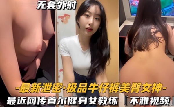 【最新泄密】极品牛仔裤美臀女神网传首尔健身女教练，视频流出