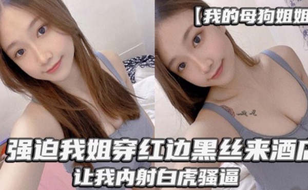 【我的母狗姐姐】_强迫我姐穿红边黑丝来酒店，让我内射白虎骚逼