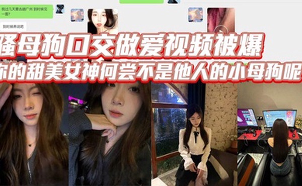骚母狗口交做爱视频被爆，你的甜美女神何尝不是他人的小母狗呢？