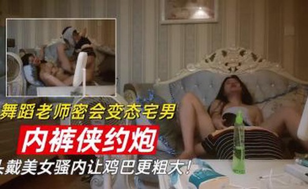 【最新泄密】【内裤侠约炮】头戴舞蹈老师骚内裤让鸡巴更硬！