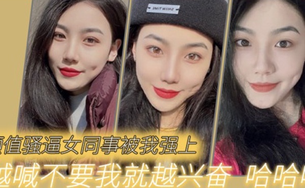 颜值骚逼女同事被我强上越喊不要我就越兴奋哈哈哈