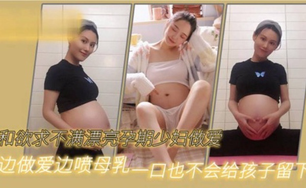 和欲求不满漂亮孕期少妇做爱边做爱边喷母乳一口也不会给孩子留下